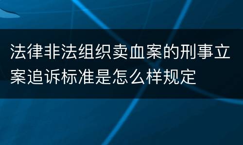 法律非法组织卖血案的刑事立案追诉标准是怎么样规定