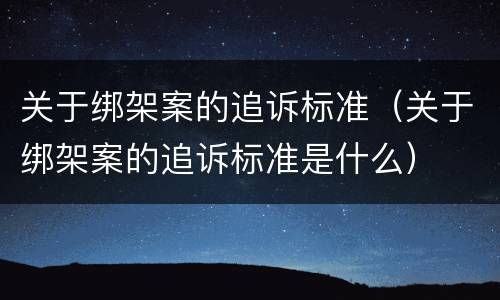 关于绑架案的追诉标准（关于绑架案的追诉标准是什么）