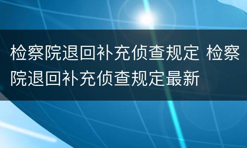 检察院退回补充侦查规定 检察院退回补充侦查规定最新