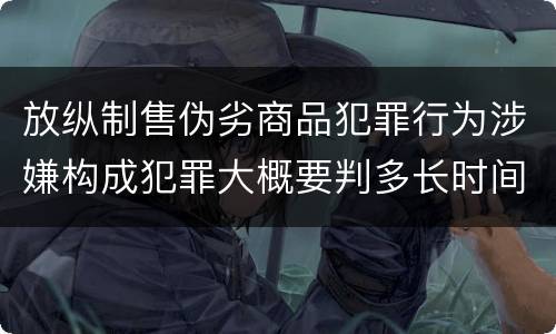 放纵制售伪劣商品犯罪行为涉嫌构成犯罪大概要判多长时间