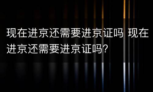 现在进京还需要进京证吗 现在进京还需要进京证吗?