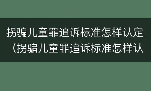拐骗儿童罪追诉标准怎样认定（拐骗儿童罪追诉标准怎样认定的）