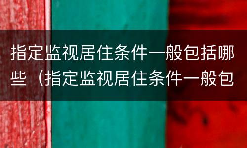 指定监视居住条件一般包括哪些（指定监视居住条件一般包括哪些内容）