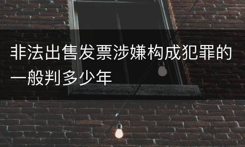 非法出售发票涉嫌构成犯罪的一般判多少年