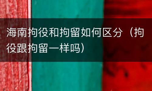 海南拘役和拘留如何区分（拘役跟拘留一样吗）