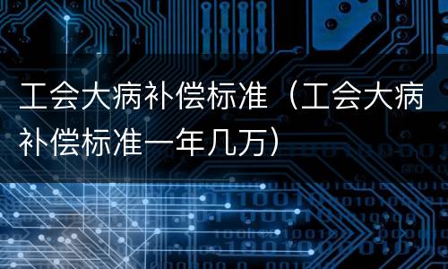 工会大病补偿标准（工会大病补偿标准一年几万）
