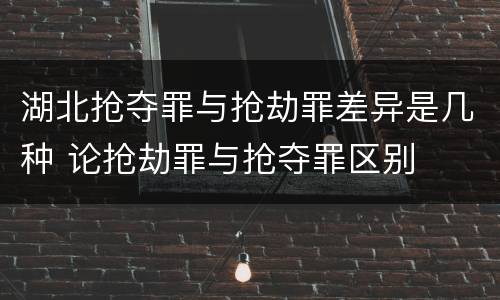 湖北抢夺罪与抢劫罪差异是几种 论抢劫罪与抢夺罪区别