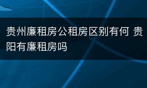 贵州廉租房公租房区别有何 贵阳有廉租房吗