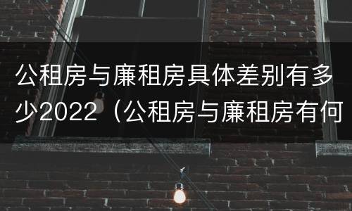 公租房与廉租房具体差别有多少2022（公租房与廉租房有何区别）