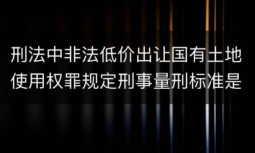 刑法中非法低价出让国有土地使用权罪规定刑事量刑标准是多少