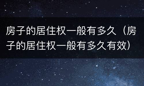 房子的居住权一般有多久（房子的居住权一般有多久有效）