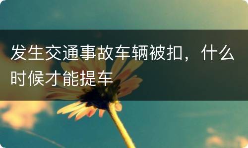 发生交通事故车辆被扣，什么时候才能提车