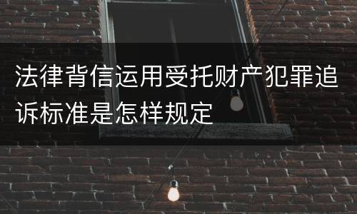 法律背信运用受托财产犯罪追诉标准是怎样规定