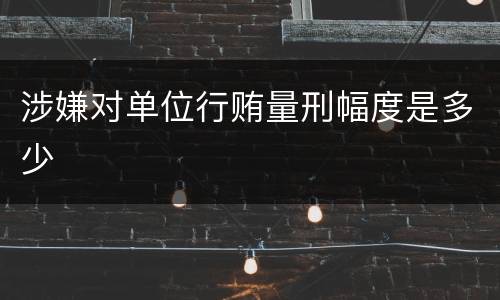 涉嫌对单位行贿量刑幅度是多少