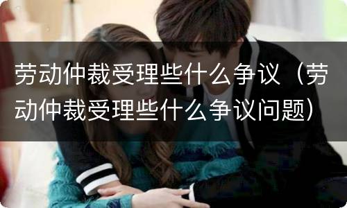 劳动仲裁受理些什么争议（劳动仲裁受理些什么争议问题）