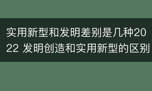 实用新型和发明差别是几种2022 发明创造和实用新型的区别