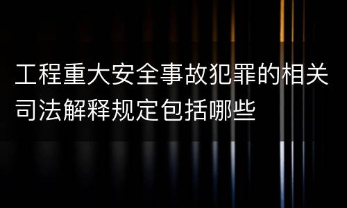 工程重大安全事故犯罪的相关司法解释规定包括哪些