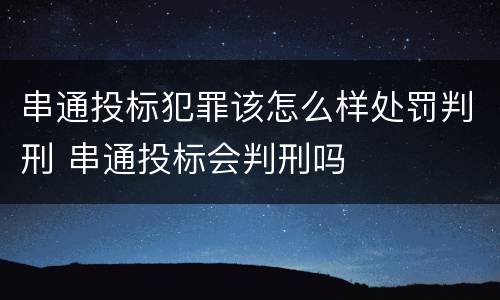 串通投标犯罪该怎么样处罚判刑 串通投标会判刑吗