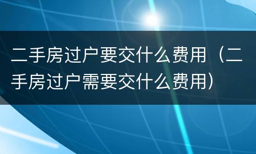 二手房过户要交什么费用（二手房过户需要交什么费用）