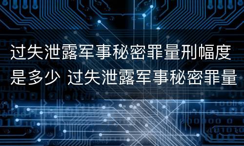过失泄露军事秘密罪量刑幅度是多少 过失泄露军事秘密罪量刑幅度是多少