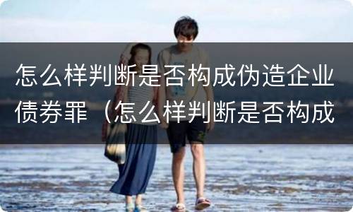 怎么样判断是否构成伪造企业债券罪（怎么样判断是否构成伪造企业债券罪行）
