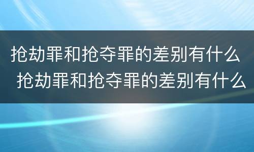 抢劫罪和抢夺罪的差别有什么 抢劫罪和抢夺罪的差别有什么不同