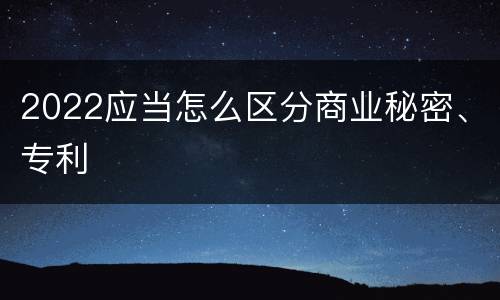 2022应当怎么区分商业秘密、专利