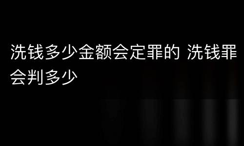 洗钱多少金额会定罪的 洗钱罪会判多少
