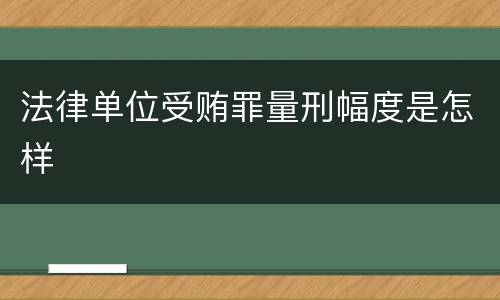 法律单位受贿罪量刑幅度是怎样
