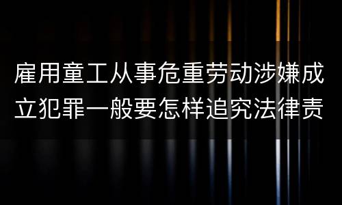 雇用童工从事危重劳动涉嫌成立犯罪一般要怎样追究法律责任