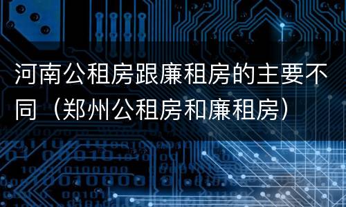 河南公租房跟廉租房的主要不同（郑州公租房和廉租房）