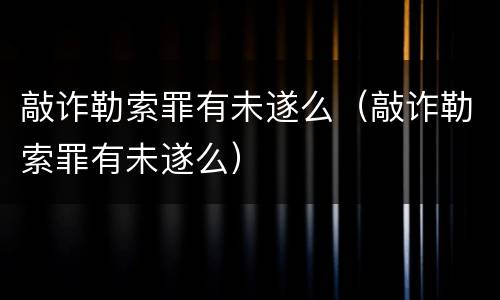 敲诈勒索罪有未遂么（敲诈勒索罪有未遂么）