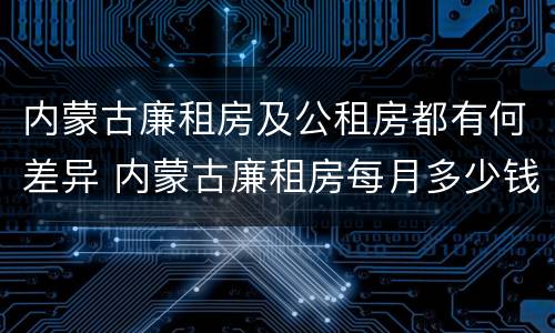 内蒙古廉租房及公租房都有何差异 内蒙古廉租房每月多少钱