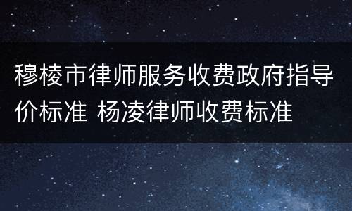 穆棱市律师服务收费政府指导价标准 杨凌律师收费标准