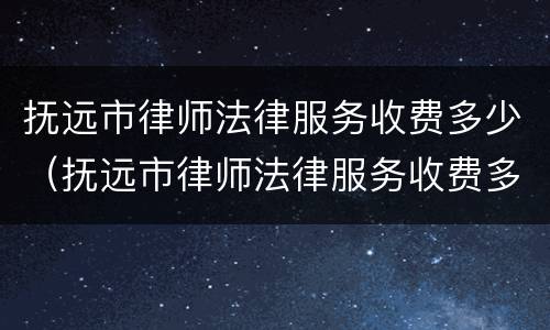 抚远市律师法律服务收费多少（抚远市律师法律服务收费多少钱一个月）