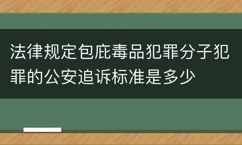 法律规定包庇毒品犯罪分子犯罪的公安追诉标准是多少