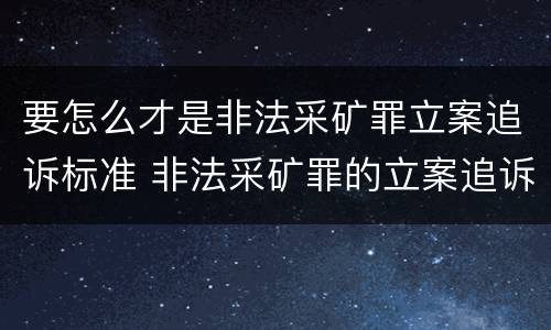 要怎么才是非法采矿罪立案追诉标准 非法采矿罪的立案追诉标准