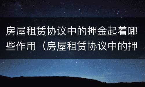 房屋租赁协议中的押金起着哪些作用（房屋租赁协议中的押金起着哪些作用和作用）