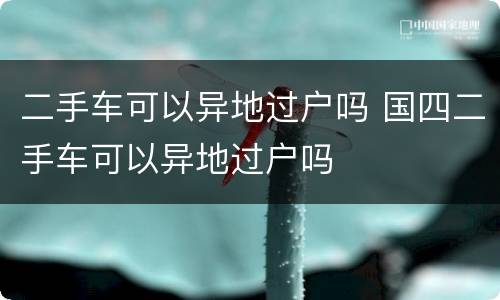 二手车可以异地过户吗 国四二手车可以异地过户吗