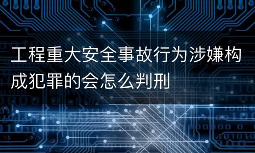工程重大安全事故行为涉嫌构成犯罪的会怎么判刑