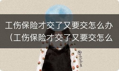 工伤保险才交了又要交怎么办（工伤保险才交了又要交怎么办呢）
