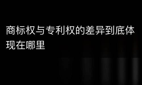 商标权与专利权的差异到底体现在哪里