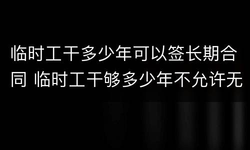 临时工干多少年可以签长期合同 临时工干够多少年不允许无故辞退