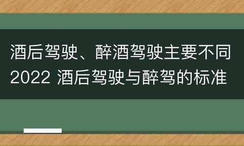 酒后驾驶、醉酒驾驶主要不同2022 酒后驾驶与醉驾的标准