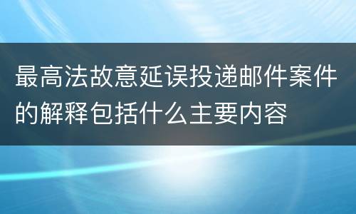 最高法故意延误投递邮件案件的解释包括什么主要内容