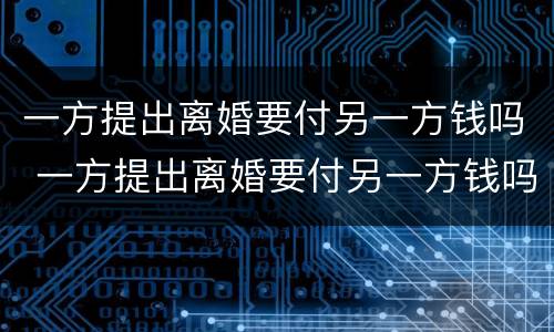 一方提出离婚要付另一方钱吗 一方提出离婚要付另一方钱吗怎么办