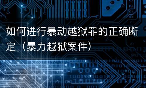 如何进行暴动越狱罪的正确断定（暴力越狱案件）