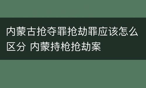 内蒙古抢夺罪抢劫罪应该怎么区分 内蒙持枪抢劫案
