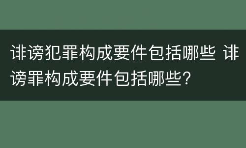 诽谤犯罪构成要件包括哪些 诽谤罪构成要件包括哪些?
