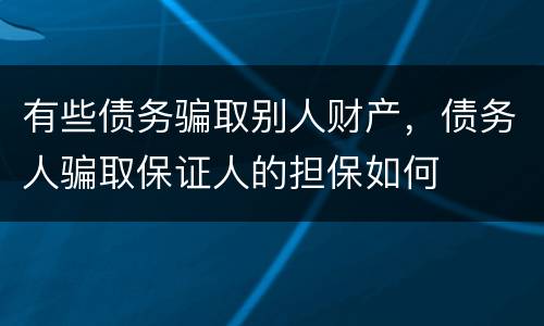 有些债务骗取别人财产，债务人骗取保证人的担保如何
